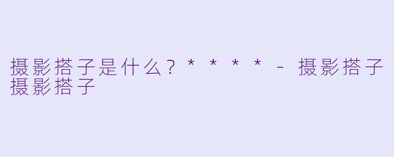 摄影搭子是什么？****-摄影搭子摄影搭子