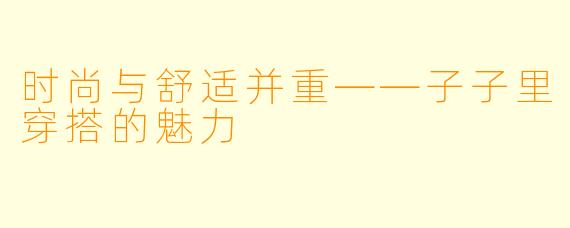 时尚与舒适并重——子子里穿搭的魅力