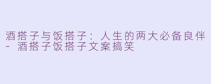 酒搭子与饭搭子：人生的两大必备良伴-酒搭子饭搭子文案搞笑