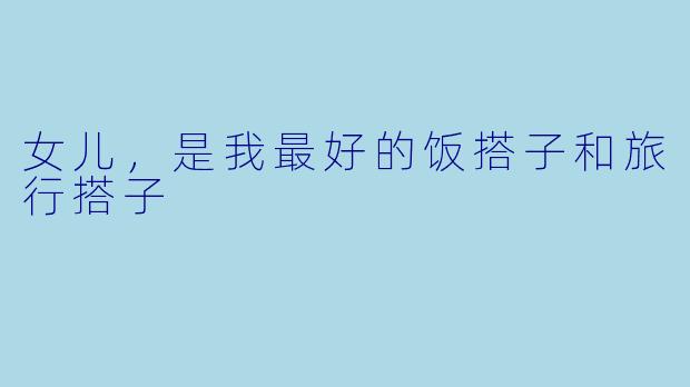 女儿，是我最好的饭搭子和旅行搭子