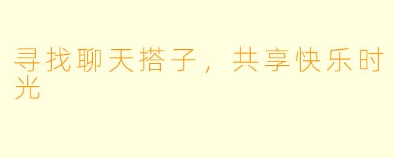 寻找聊天搭子,共享快乐时光