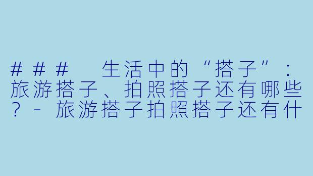 ### 生活中的“搭子”：旅游搭子、拍照搭子还有哪些？-旅游搭子拍照搭子还有什么搭子