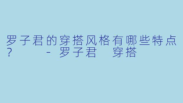 罗子君的穿搭风格有哪些特点？  