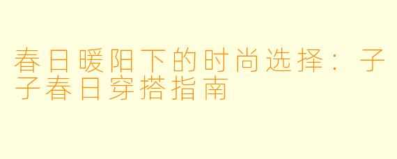 春日暖阳下的时尚选择：子子春日穿搭指南