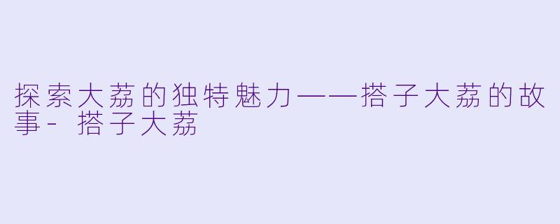 探索大荔的独特魅力——搭子大荔的故事-搭子大荔