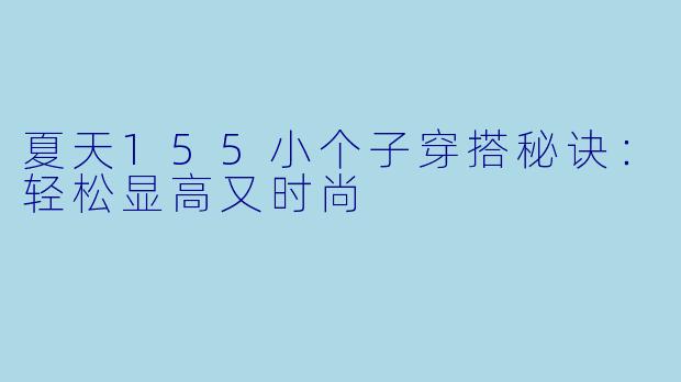 夏天155小个子穿搭秘诀：轻松显高又时尚