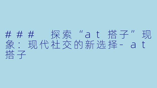 ### 探索“at搭子”现象:现代社交的新选择