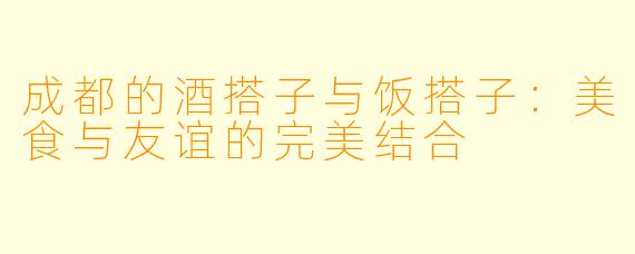 成都的酒搭子与饭搭子:美食与友谊的完美结合
