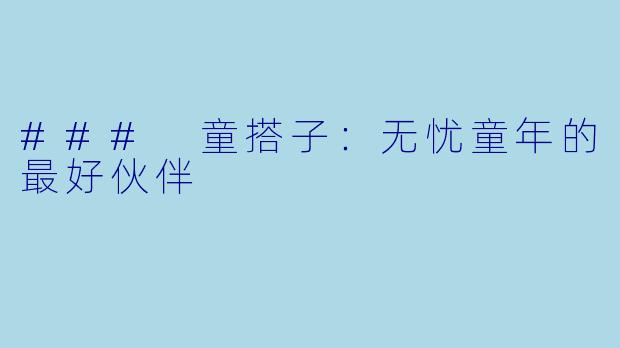 ### 童搭子:无忧童年的最好伙伴