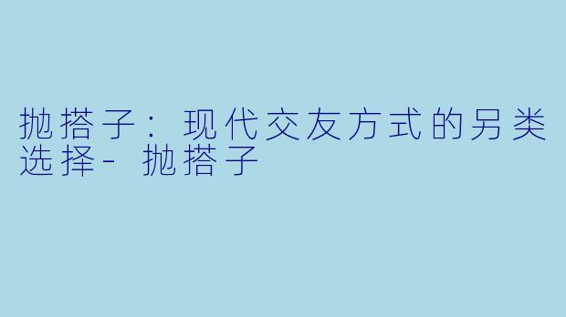 抛搭子:现代交友方式的另类选择
