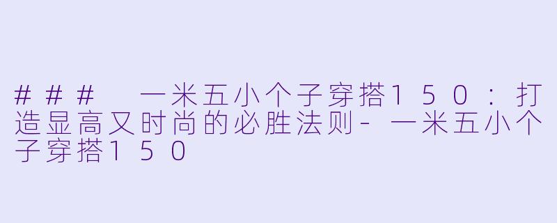 ### 一米五小个子穿搭150：打造显高又时尚的必胜法则-一米五小个子穿搭150
