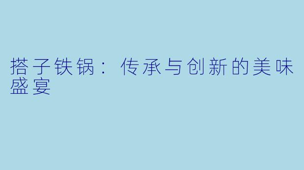 搭子铁锅：传承与创新的美味盛宴