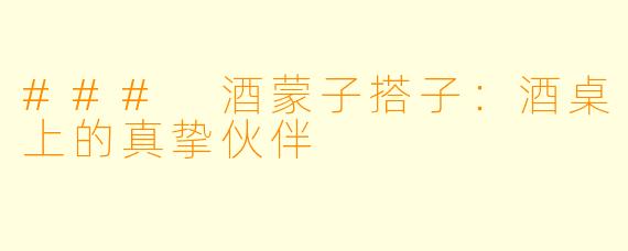 ### 酒蒙子搭子：酒桌上的真挚伙伴