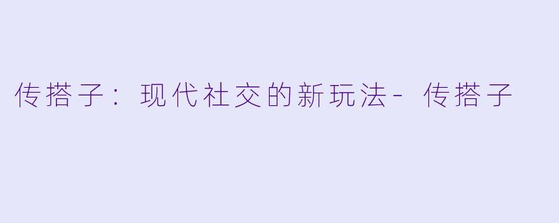 传搭子：现代社交的新玩法-传搭子