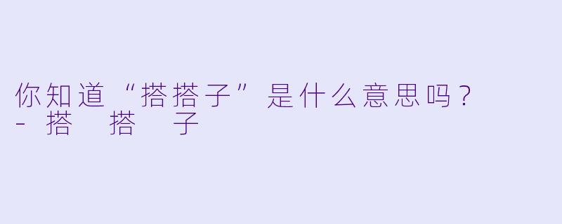 你知道“搭搭子”是什么意思吗？  