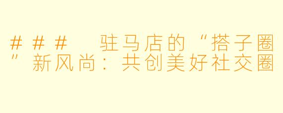 ### 驻马店的“搭子圈”新风尚：共创美好社交圈
