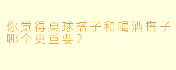 你觉得桌球搭子和喝酒搭子哪个更重要？  