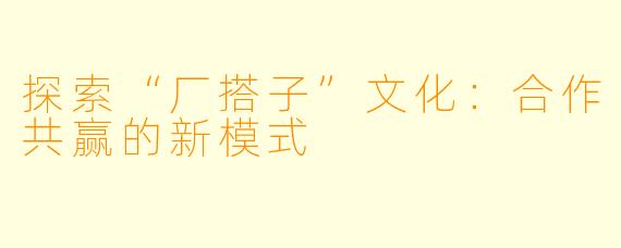 探索“厂搭子”文化：合作共赢的新模式
