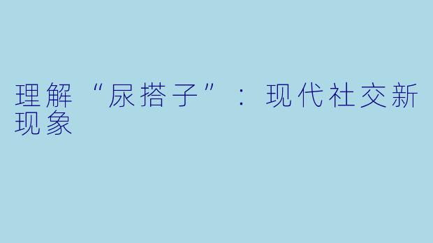 理解“尿搭子”：现代社交新现象