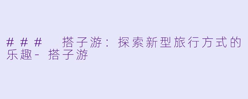 ### 搭子游：探索新型旅行方式的乐趣-搭子游