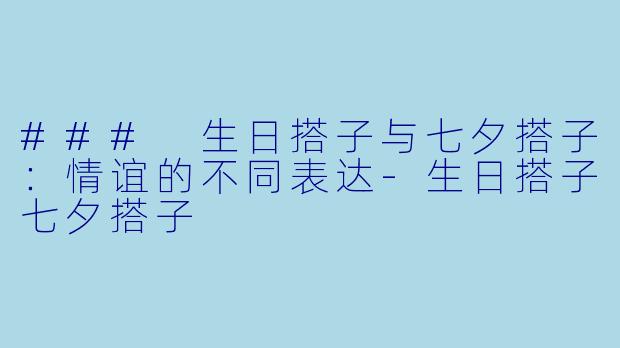 ### 生日搭子与七夕搭子：情谊的不同表达-生日搭子七夕搭子