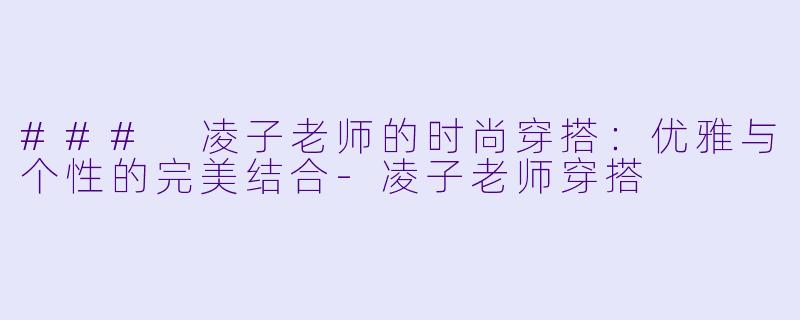 ### 凌子老师的时尚穿搭：优雅与个性的完美结合-凌子老师穿搭