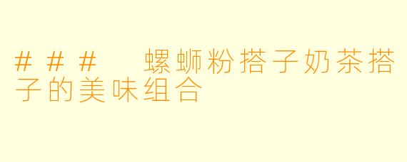 ### 螺蛳粉搭子奶茶搭子的美味组合