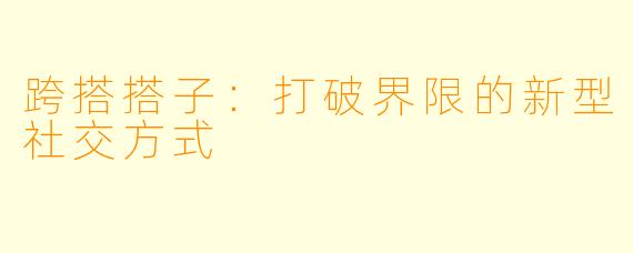跨搭搭子：打破界限的新型社交方式