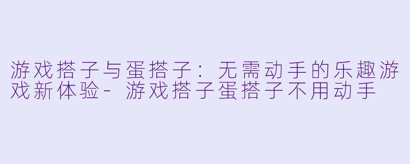 游戏搭子与蛋搭子：无需动手的乐趣游戏新体验-游戏搭子蛋搭子不用动手