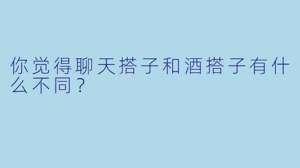 你觉得聊天搭子和酒搭子有什么不同？