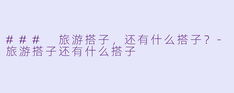 ### 旅游搭子，还有什么搭子？-旅游搭子还有什么搭子