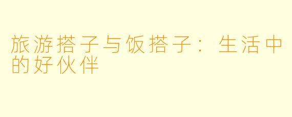 旅游搭子与饭搭子：生活中的好伙伴