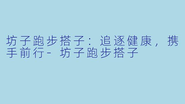 坊子跑步搭子：追逐健康，携手前行-坊子跑步搭子