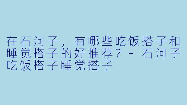 在石河子,有哪些吃饭搭子和睡觉搭子的好推荐?