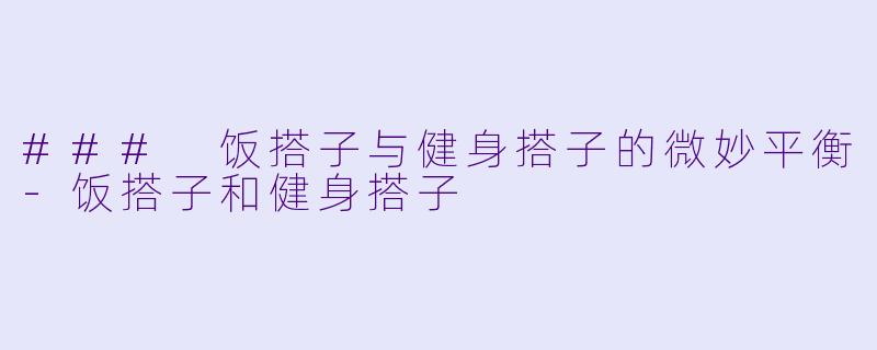 ### 饭搭子与健身搭子的微妙平衡-饭搭子和健身搭子