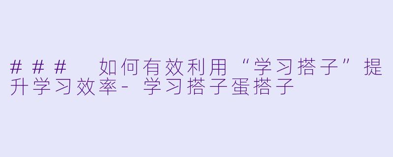 ### 如何有效利用“学习搭子”提升学习效率-学习搭子蛋搭子