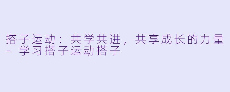 搭子运动：共学共进，共享成长的力量-学习搭子运动搭子