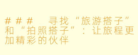 ### 寻找“旅游搭子”和“拍照搭子”：让旅程更加精彩的伙伴