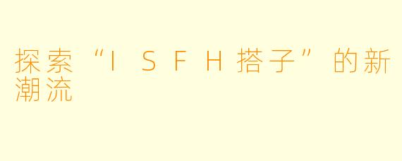 探索“ISFH搭子”的新潮流