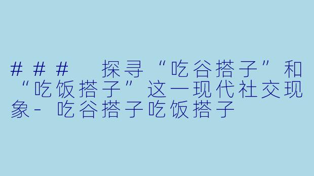 ### 探寻“吃谷搭子”和“吃饭搭子”这一现代社交现象-吃谷搭子吃饭搭子