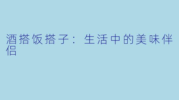 酒搭饭搭子：生活中的美味伴侣