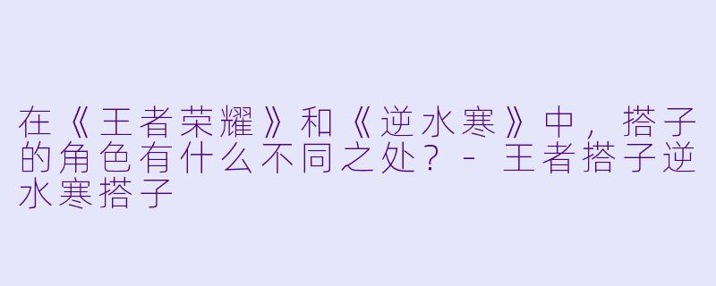 在《王者荣耀》和《逆水寒》中,搭子的角色有什么不同之处?