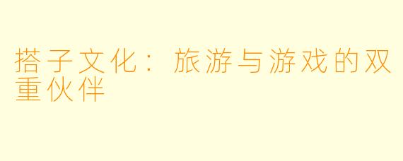 搭子文化:旅游与游戏的双重伙伴