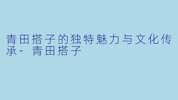 青田搭子的独特魅力与文化传承-青田搭子