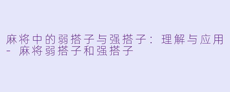 麻将中的弱搭子与强搭子：理解与应用-麻将弱搭子和强搭子