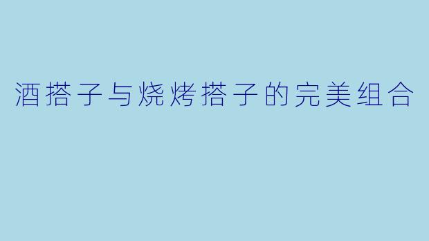 酒搭子与烧烤搭子的完美组合