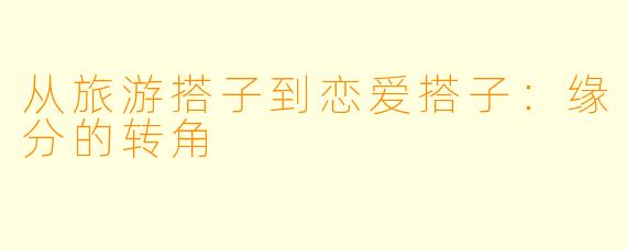从旅游搭子到恋爱搭子：缘分的转角