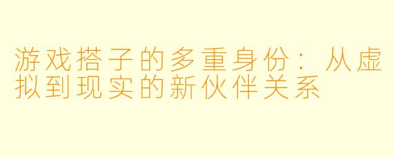 游戏搭子的多重身份：从虚拟到现实的新伙伴关系