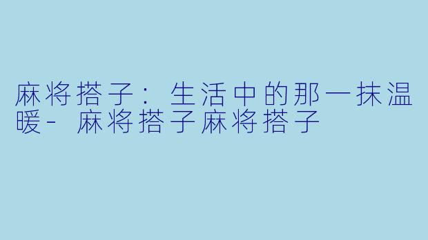 麻将搭子：生活中的那一抹温暖-麻将搭子麻将搭子