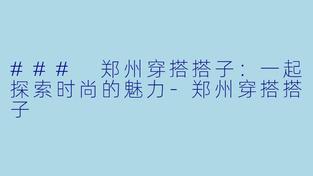 ### 郑州穿搭搭子：一起探索时尚的魅力-郑州穿搭搭子